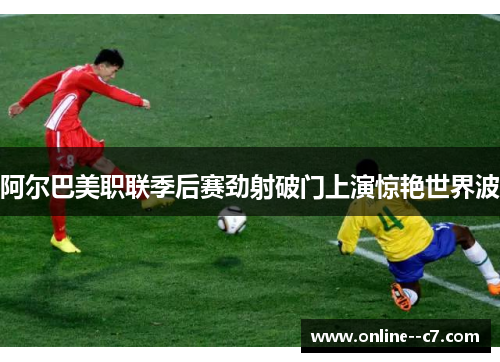 阿尔巴美职联季后赛劲射破门上演惊艳世界波