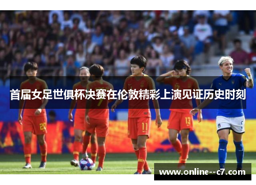 首届女足世俱杯决赛在伦敦精彩上演见证历史时刻