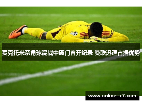 麦克托米奈角球混战中破门首开纪录 曼联迅速占据优势