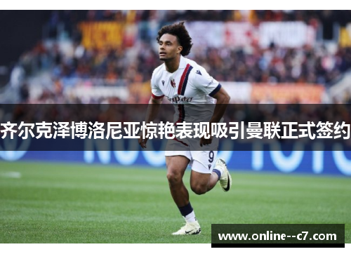 齐尔克泽博洛尼亚惊艳表现吸引曼联正式签约