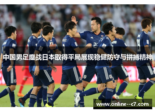 中国男足鏖战日本取得平局展现稳健防守与拼搏精神