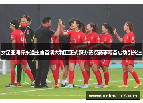 女足亚洲杯东道主官宣澳大利亚正式获办赛权赛事筹备启动引关注