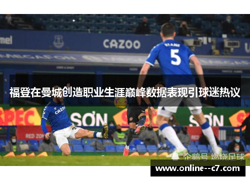 福登在曼城创造职业生涯巅峰数据表现引球迷热议