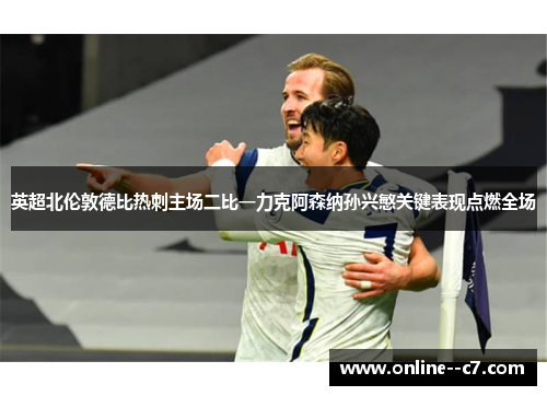 英超北伦敦德比热刺主场二比一力克阿森纳孙兴慜关键表现点燃全场 英超北伦敦德比热刺主场二比一力克阿森纳孙兴慜关键表现点燃全场