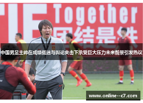 中国男足主帅在成绩低迷与舆论夹击下承受巨大压力未来前景引发热议 中国男足主帅在成绩低迷与舆论夹击下承受巨大压力未来前景引发热议