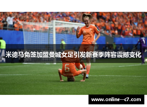 米德马免签加盟曼城女足引发新赛季阵容震撼变化 米德马免签加盟曼城女足引发新赛季阵容震撼变化