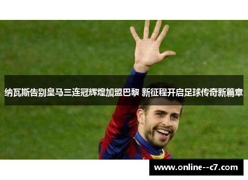 纳瓦斯告别皇马三连冠辉煌加盟巴黎 新征程开启足球传奇新篇章 纳瓦斯告别皇马三连冠辉煌加盟巴黎 新征程开启足球传奇新篇章