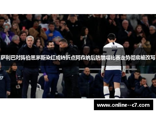 萨利巴对阵伯恩茅斯染红成转折点阿森纳后防崩塌比赛走势彻底被改写 萨利巴对阵伯恩茅斯染红成转折点阿森纳后防崩塌比赛走势彻底被改写