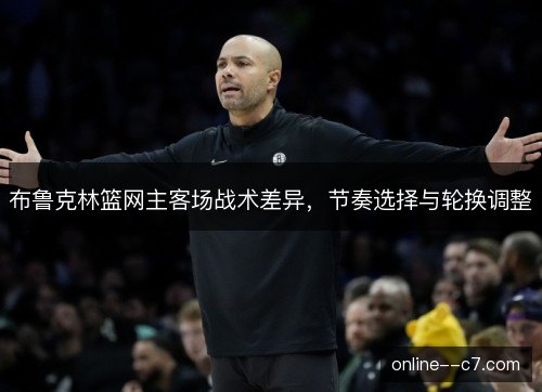 布鲁克林篮网主客场战术差异，节奏选择与轮换调整