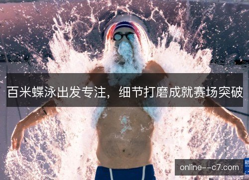 百米蝶泳出发专注,细节打磨成就赛场突破 百米蝶泳出发专注,细节打磨成就赛场突破