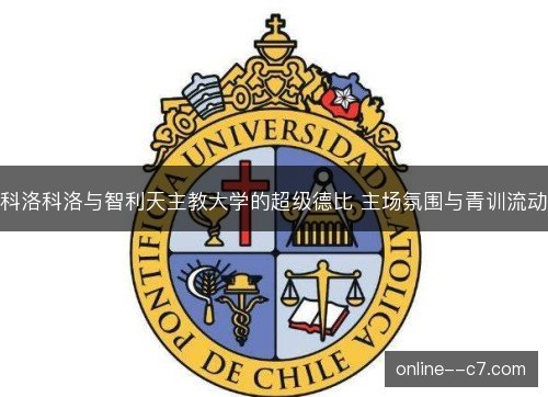 科洛科洛与智利天主教大学的超级德比 主场氛围与青训流动