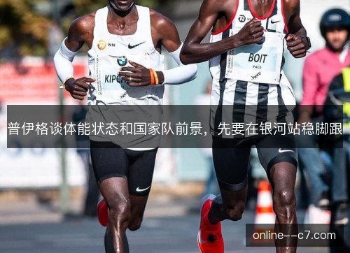 普伊格谈体能状态和国家队前景，先要在银河站稳脚跟